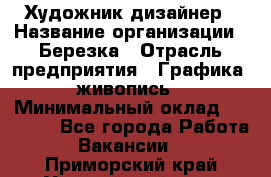 Художник-дизайнер › Название организации ­ Березка › Отрасль предприятия ­ Графика, живопись › Минимальный оклад ­ 50 000 - Все города Работа » Вакансии   . Приморский край,Уссурийский г. о. 